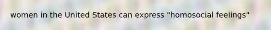 women in the United States can express "homosocial feelings"
