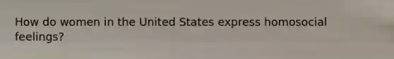 How do women in the United States express homosocial feelings?