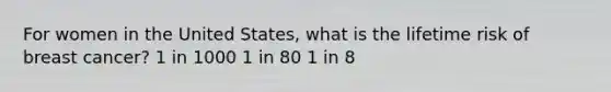 For women in the United States, what is the lifetime risk of breast cancer? 1 in 1000 1 in 80 1 in 8