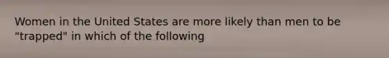 Women in the United States are more likely than men to be "trapped" in which of the following