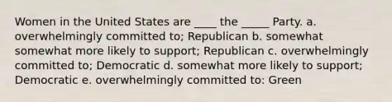 Women in the United States are ____ the _____ Party. a. overwhelmingly committed to; Republican b. somewhat somewhat more likely to support; Republican c. overwhelmingly committed to; Democratic d. somewhat more likely to support; Democratic e. overwhelmingly committed to: Green