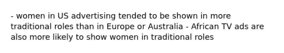 - women in US advertising tended to be shown in more traditional roles than in Europe or Australia - African TV ads are also more likely to show women in traditional roles