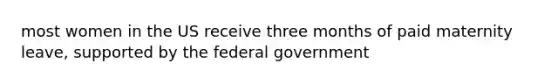 most women in the US receive three months of paid maternity leave, supported by the federal government
