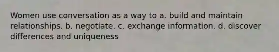 Women use conversation as a way to​ a. ​build and maintain relationships. b. ​negotiate. c. ​exchange information. d. ​discover differences and uniqueness