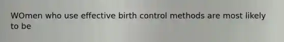 WOmen who use effective birth control methods are most likely to be