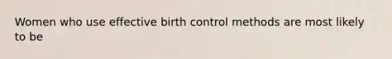 Women who use effective birth control methods are most likely to be