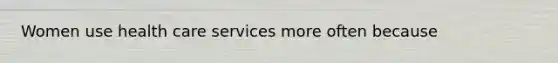 Women use <a href='https://www.questionai.com/knowledge/kulELfcK4e-health-care-service' class='anchor-knowledge'>health care service</a>s more often because