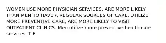 WOMEN USE MORE PHYSICIAN SERVICES, ARE MORE LIKELY THAN MEN TO HAVE A REGULAR SOURCES OF CARE, UTILIZE MORE PREVENTIVE CARE, ARE MORE LIKELY TO VISIT OUTPATIENT CLINICS. Men utilize more preventive health care services. T F