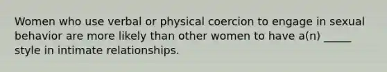 Women who use verbal or physical coercion to engage in sexual behavior are more likely than other women to have a(n) _____ style in intimate relationships.