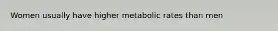 Women usually have higher metabolic rates than men