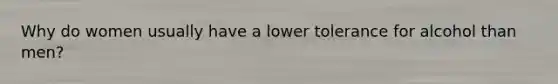 Why do women usually have a lower tolerance for alcohol than men?