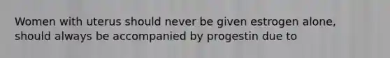 Women with uterus should never be given estrogen alone, should always be accompanied by progestin due to