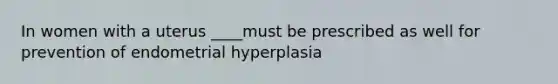 In women with a uterus ____must be prescribed as well for prevention of endometrial hyperplasia