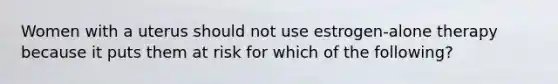 Women with a uterus should not use estrogen-alone therapy because it puts them at risk for which of the following?