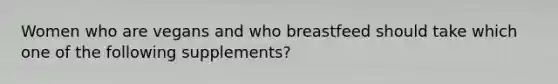 Women who are vegans and who breastfeed should take which one of the following supplements?