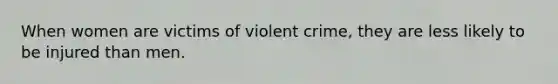 When women are victims of violent crime, they are less likely to be injured than men.