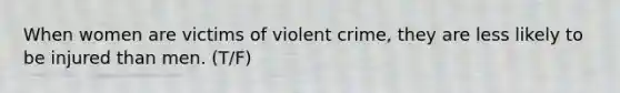 When women are victims of violent crime, they are less likely to be injured than men. (T/F)