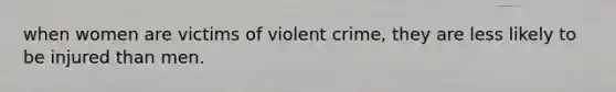 when women are victims of violent crime, they are less likely to be injured than men.