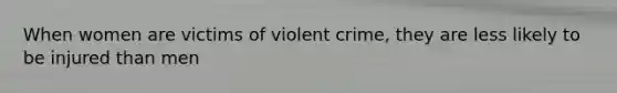 When women are victims of violent crime, they are less likely to be injured than men