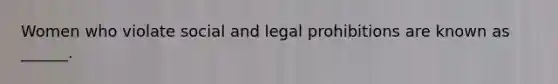 Women who violate social and legal prohibitions are known as ______.