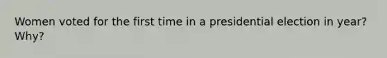 Women voted for the first time in a presidential election in year? Why?