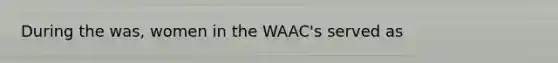 During the was, women in the WAAC's served as