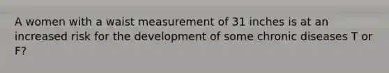 A women with a waist measurement of 31 inches is at an increased risk for the development of some chronic diseases T or F?