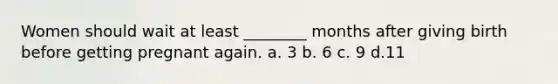 Women should wait at least ________ months after giving birth before getting pregnant again. a. 3 b. 6 c. 9 d.11