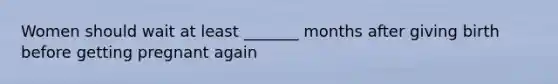 Women should wait at least _______ months after giving birth before getting pregnant again