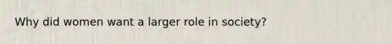 Why did women want a larger role in society?