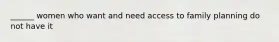 ______ women who want and need access to family planning do not have it
