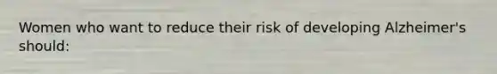 Women who want to reduce their risk of developing Alzheimer's should:
