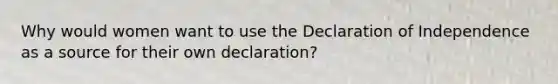 Why would women want to use the Declaration of Independence as a source for their own declaration?