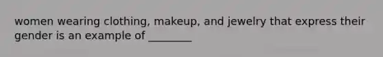 women wearing clothing, makeup, and jewelry that express their gender is an example of ________