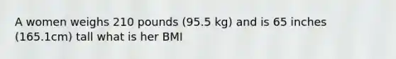 A women weighs 210 pounds (95.5 kg) and is 65 inches (165.1cm) tall what is her BMI