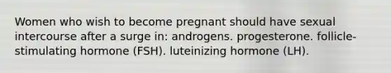 Women who wish to become pregnant should have sexual intercourse after a surge in: androgens. progesterone. follicle-stimulating hormone (FSH). luteinizing hormone (LH).