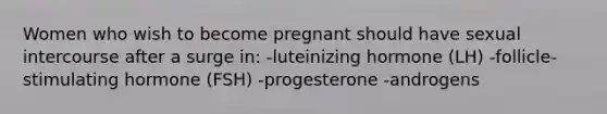 Women who wish to become pregnant should have sexual intercourse after a surge in: -luteinizing hormone (LH) -follicle-stimulating hormone (FSH) -progesterone -androgens