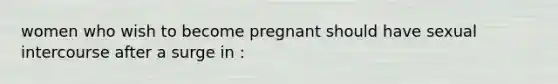 women who wish to become pregnant should have sexual intercourse after a surge in :