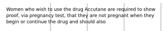 Women who wish to use the drug Accutane are required to show proof, via pregnancy test, that they are not pregnant when they begin or continue the drug and should also