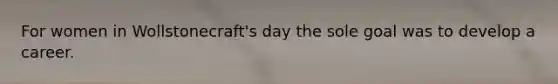 For women in Wollstonecraft's day the sole goal was to develop a career.