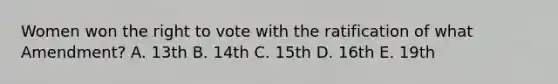 Women won the right to vote with the ratification of what Amendment? A. 13th B. 14th C. 15th D. 16th E. 19th