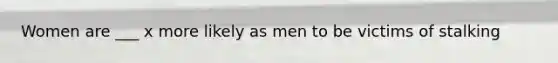 Women are ___ x more likely as men to be victims of stalking