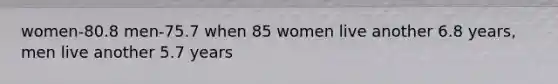 women-80.8 men-75.7 when 85 women live another 6.8 years, men live another 5.7 years