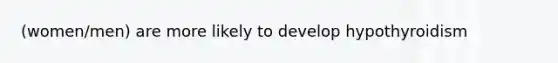 (women/men) are more likely to develop hypothyroidism