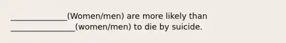 ______________(Women/men) are more likely than ________________(women/men) to die by suicide.