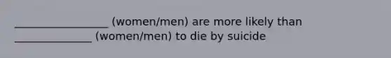 _________________ (women/men) are more likely than ______________ (women/men) to die by suicide