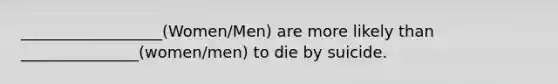 __________________(Women/Men) are more likely than _______________(women/men) to die by suicide.