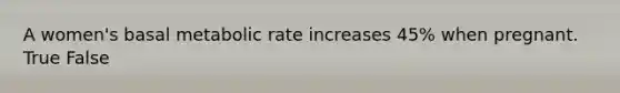 A women's basal metabolic rate increases 45% when pregnant. True False