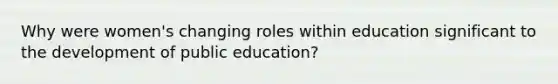 Why were women's changing roles within education significant to the development of public education?