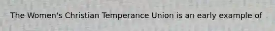 The Women's Christian Temperance Union is an early example of